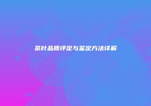 茶叶品质评定与鉴定方法详解