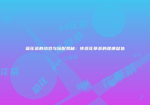 菊花茶的功效与搭配揭秘：传统花草茶的健康益处
