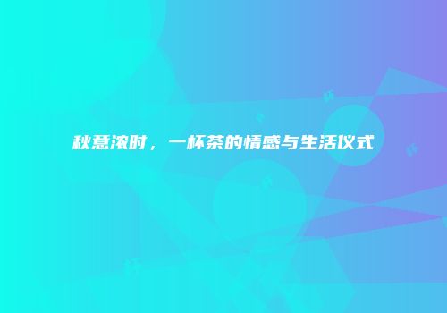 秋意浓时，一杯茶的情感与生活仪式