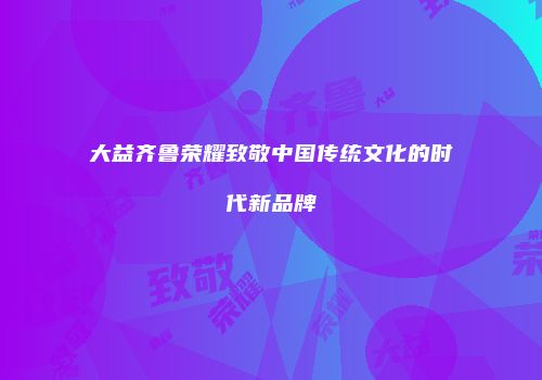大益齐鲁荣耀致敬中国传统文化的时代新品牌