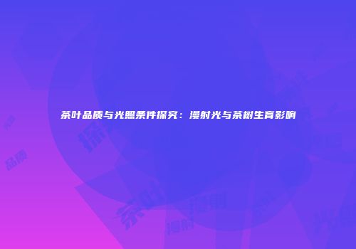 茶叶品质与光照条件探究：漫射光与茶树生育影响