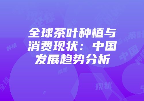 全球茶叶种植与消费现状：中国发展趋势分析