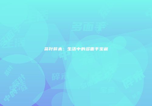 茶叶碎末：生活中的多面手宝藏