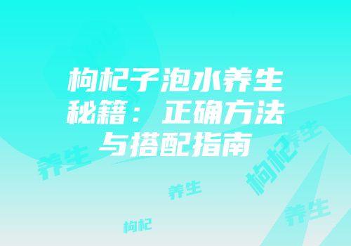 枸杞子泡水养生秘籍：正确方法与搭配指南
