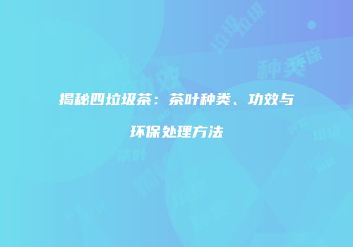 揭秘四垃圾茶：茶叶种类、功效与环保处理方法
