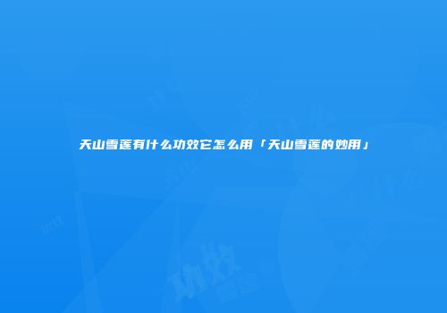 天山雪莲有什么功效它怎么用「天山雪莲的妙用」