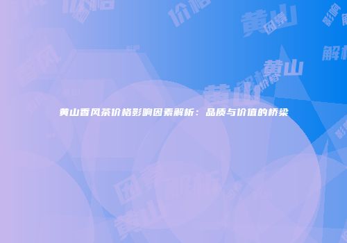 黄山香风茶价格影响因素解析：品质与价值的桥梁