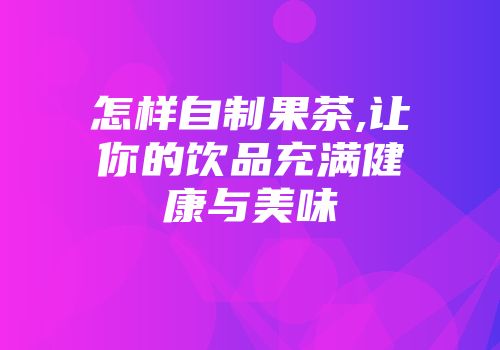 怎样自制果茶,让你的饮品充满健康与美味