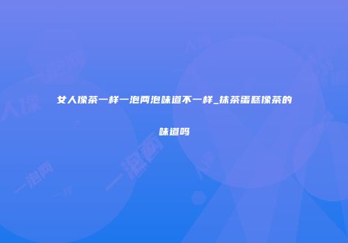 女人像茶一样一泡两泡味道不一样_抹茶蛋糕像茶的味道吗