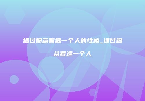 通过喝茶看透一个人的性格_通过喝茶看透一个人