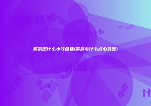 喝茶配什么小吃合适(喝茶与什么点心最配)
