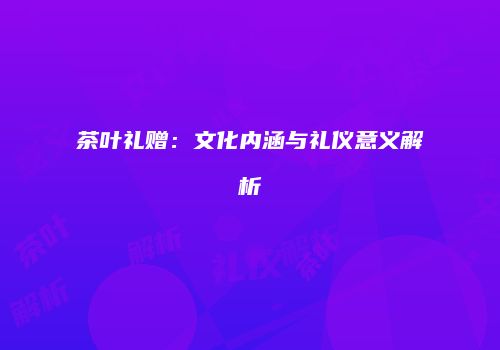 茶叶礼赠：文化内涵与礼仪意义解析