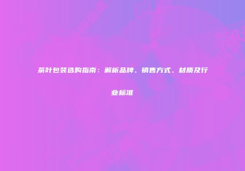 茶叶包装选购指南：解析品牌、销售方式、材质及行业标准