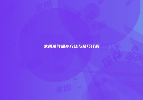 家用茶叶保存方法与技巧详解