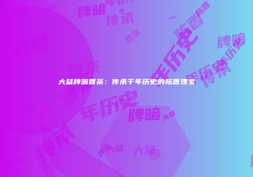 大益牌暗香茶：传承千年历史的陈香瑰宝