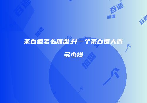 茶百道怎么加盟,开一个茶百道大概多少钱