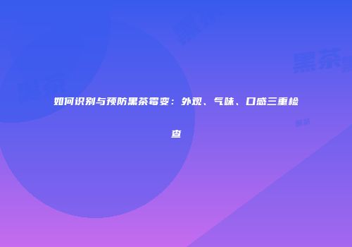 如何识别与预防黑茶霉变：外观、气味、口感三重检查