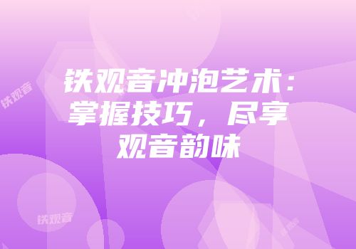 铁观音冲泡艺术：掌握技巧，尽享观音韵味