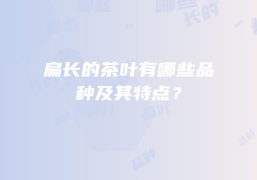扁长的茶叶有哪些品种及其特点？