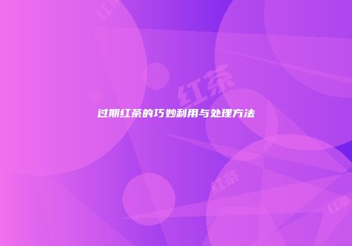 过期红茶的巧妙利用与处理方法