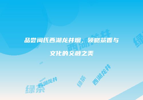 品尝闽氏西湖龙井烟，领略茶香与文化的交融之美