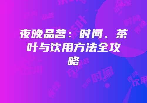 夜晚品茗：时间、茶叶与饮用方法全攻略