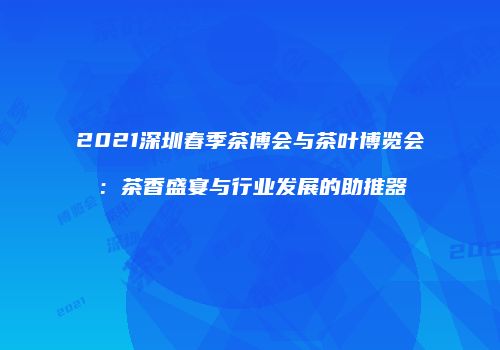 2021深圳春季茶博会与茶叶博览会：茶香盛宴与行业发展的助推器