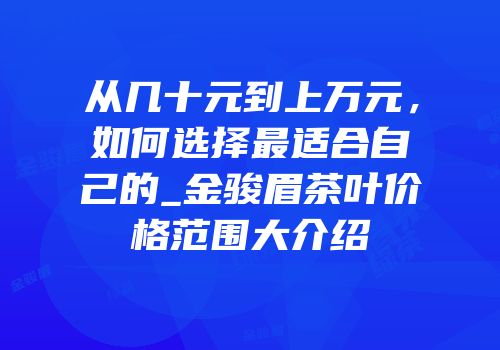 从几十元到上万元，如何选择最适合自己的_金骏眉茶叶价格范围大介绍