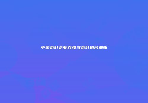 中国茶叶企业百强与茶叶排名解析