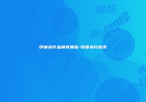 印度茶叶品牌有哪些-印度茶叶拍卖