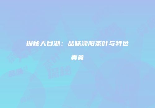 探秘天目湖：品味溧阳茶叶与特色美食