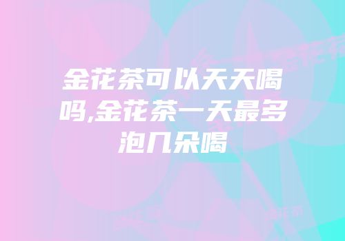 金花茶可以天天喝吗,金花茶一天最多泡几朵喝
