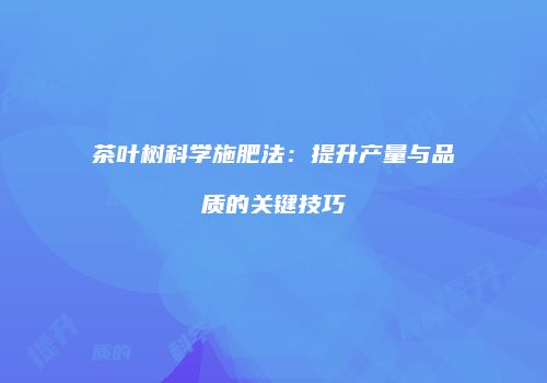 茶叶树科学施肥法：提升产量与品质的关键技巧