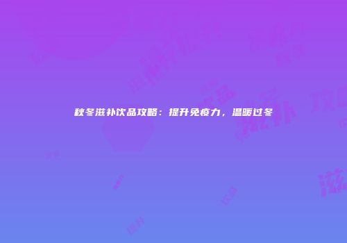 秋冬滋补饮品攻略：提升免疫力，温暖过冬