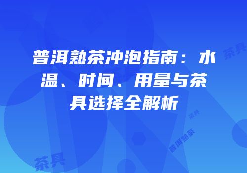 普洱熟茶冲泡指南：水温、时间、用量与茶具选择全解析