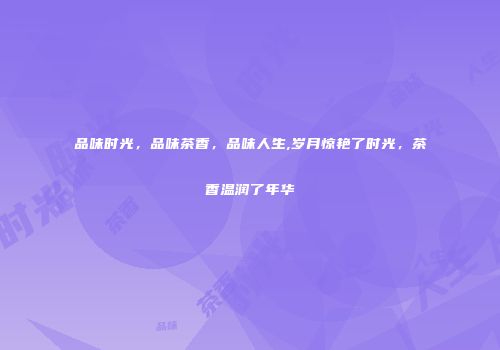 品味时光，品味茶香，品味人生,岁月惊艳了时光，茶香温润了年华