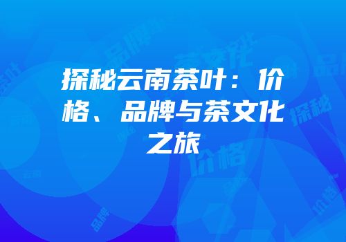 探秘云南茶叶：价格、品牌与茶文化之旅