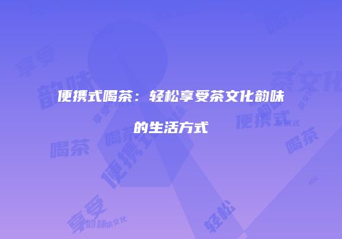 便携式喝茶：轻松享受茶文化韵味的生活方式
