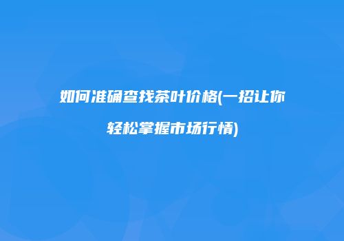 如何准确查找茶叶价格(一招让你轻松掌握市场行情)