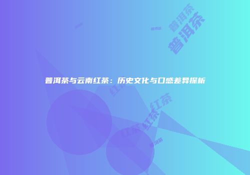 普洱茶与云南红茶：历史文化与口感差异探析