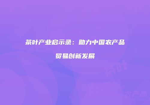 茶叶产业启示录：助力中国农产品贸易创新发展