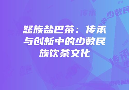 怒族盐巴茶：传承与创新中的少数民族饮茶文化
