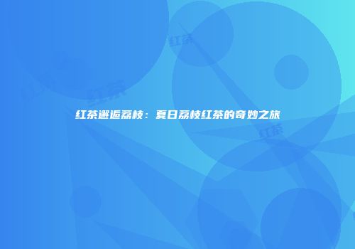 红茶邂逅荔枝：夏日荔枝红茶的奇妙之旅