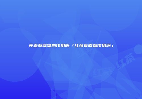 荞麦有降糖的作用吗「红茶有降糖作用吗」