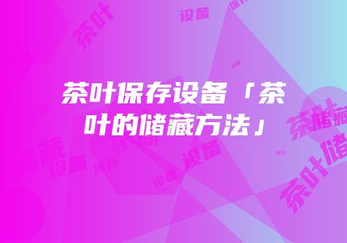 茶叶保存设备「茶叶的储藏方法」