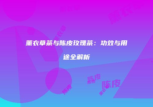 薰衣草茶与陈皮玫瑰茶：功效与用途全解析