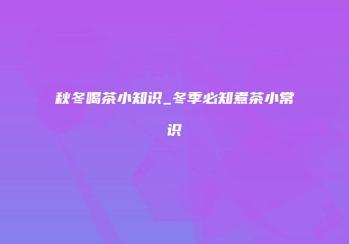 秋冬喝茶小知识_冬季必知煮茶小常识