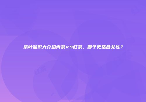 茶叶知识大介绍青茶VS红茶，哪个更适合女性？