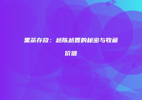 黑茶存放：越陈越香的秘密与收藏价值
