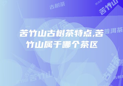 苦竹山古树茶特点,苦竹山属于哪个茶区